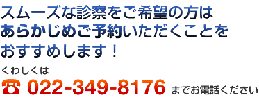 スムーズな診察をご希望の方はあらかじめご予約いただくことをおすすめします!くわしくはTEL:022-349-8176までお電話ください